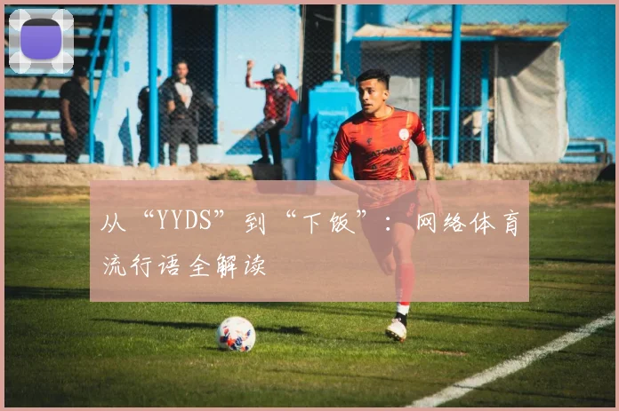 从“YYDS”到“下饭”：网络体育流行语全解读