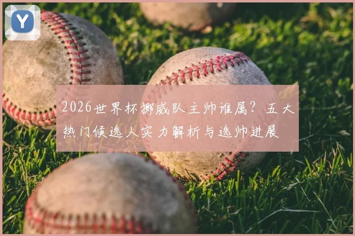 2026世界杯挪威队主帅谁属？五大热门候选人实力解析与选帅进展