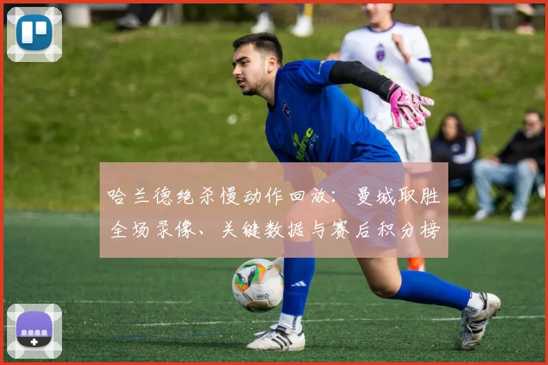 哈兰德绝杀慢动作回放：曼城取胜全场录像、关键数据与赛后积分榜分析