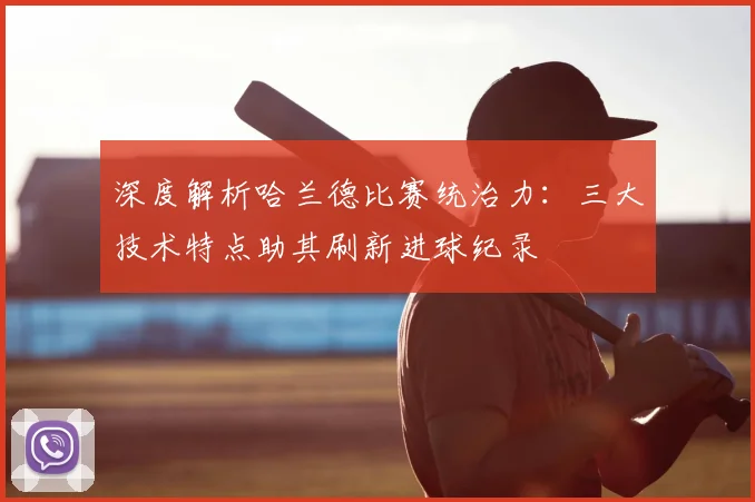 深度解析哈兰德比赛统治力：三大技术特点助其刷新进球纪录