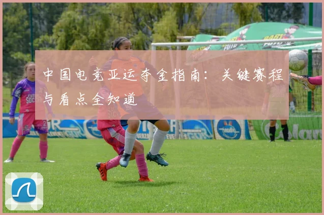中国电竞亚运夺金指南：关键赛程与看点全知道