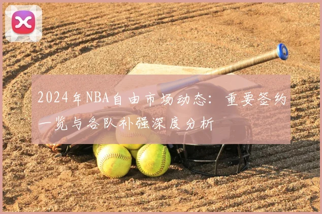 2024年NBA自由市场动态：重要签约一览与各队补强深度分析