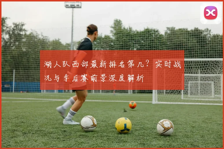 湖人队西部最新排名第几？实时战况与季后赛前景深度解析
