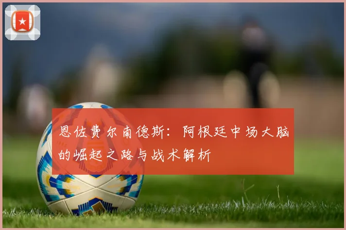 恩佐费尔南德斯:阿根廷中场大脑的崛起之路与战术解析