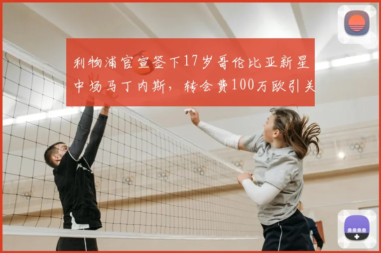 利物浦官宣签下17岁哥伦比亚新星中场马丁内斯，转会费100万欧引关注