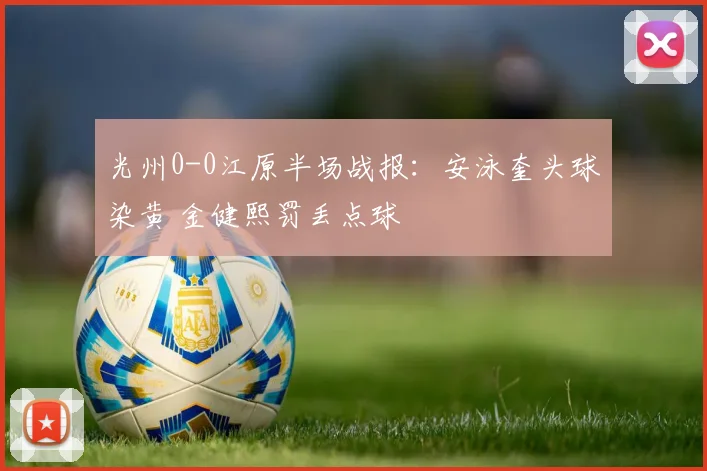 光州0-0江原半场战报：安泳奎头球染黄 金健熙罚丢点球