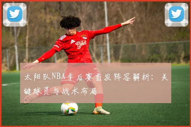太阳队NBA季后赛首发阵容解析：关键球员与战术布局