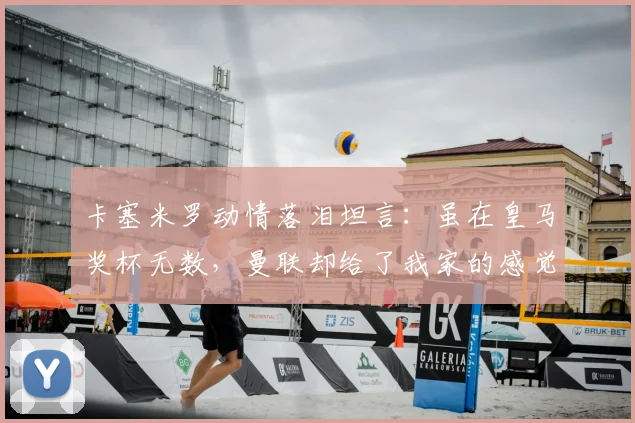 卡塞米罗动情落泪坦言：虽在皇马奖杯无数，曼联却给了我家的感觉