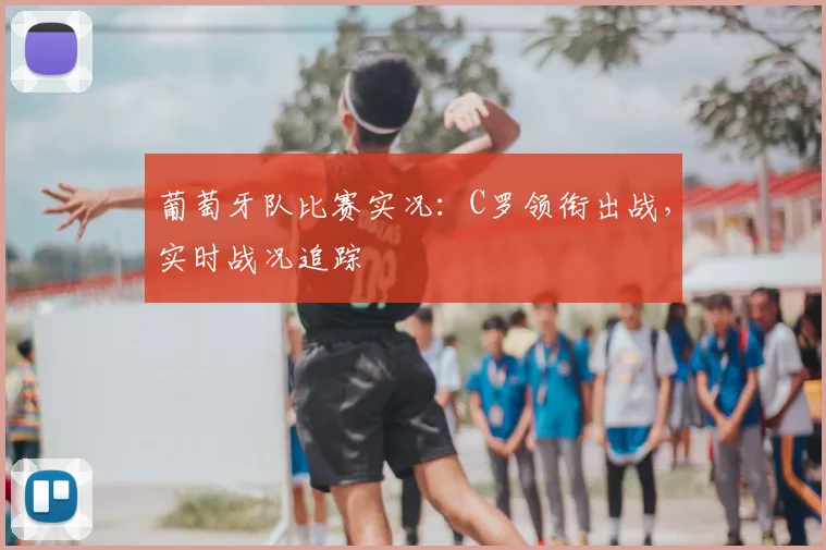 葡萄牙队比赛实况：C罗领衔出战，实时战况追踪