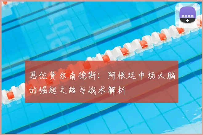 恩佐费尔南德斯:阿根廷中场大脑的崛起之路与战术解析