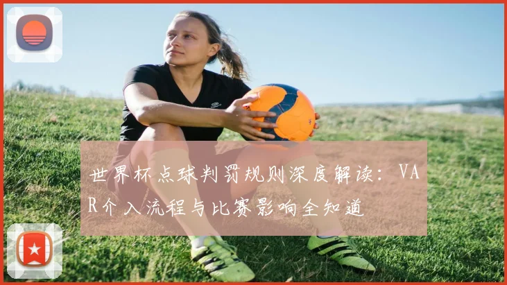 世界杯点球判罚规则深度解读：VAR介入流程与比赛影响全知道