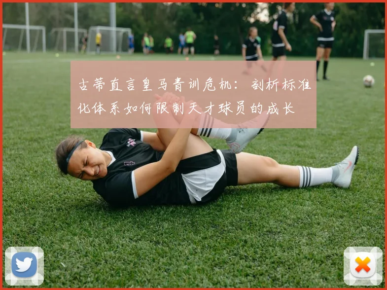 古蒂直言皇马青训危机：剖析标准化体系如何限制天才球员的成长