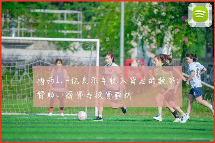 梅西1.4亿美元年收入背后的数字：赞助、薪资与投资解析