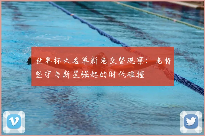 世界杯大名单新老交替观察：老将坚守与新星崛起的时代碰撞
