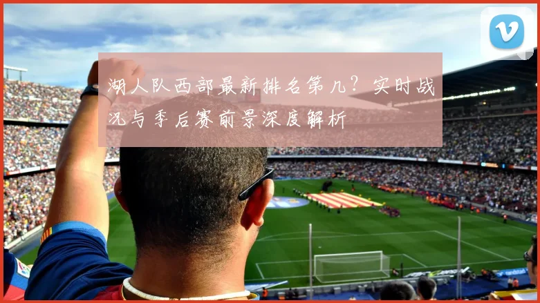 湖人队西部最新排名第几？实时战况与季后赛前景深度解析