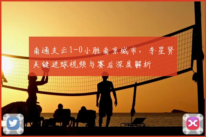 南通支云1-0小胜南京城市，李星贤关键进球视频与赛后深度解析