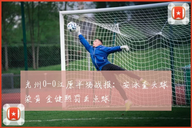 光州0-0江原半场战报：安泳奎头球染黄 金健熙罚丢点球