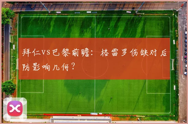 拜仁vs巴黎前瞻：格雷罗伤缺对后防影响几何？
