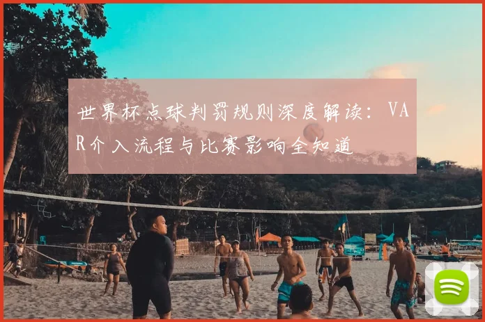 世界杯点球判罚规则深度解读：VAR介入流程与比赛影响全知道