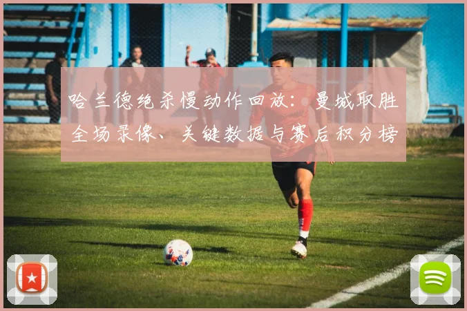 哈兰德绝杀慢动作回放：曼城取胜全场录像、关键数据与赛后积分榜分析