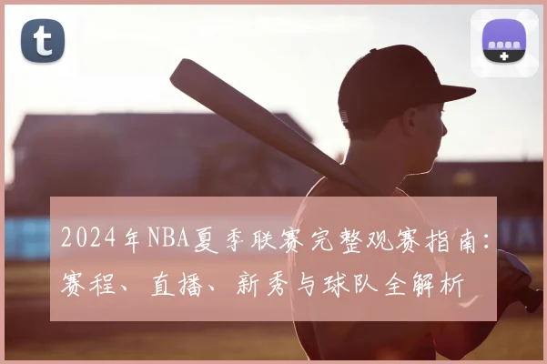 2024年NBA夏季联赛完整观赛指南：赛程、直播、新秀与球队全解析